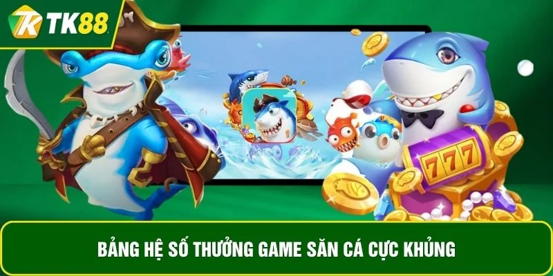 Bảng hệ số thưởng game săn cá cực khủng