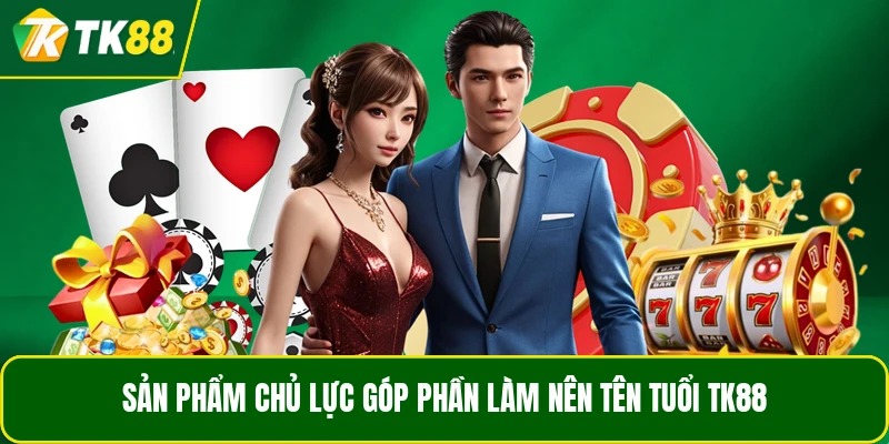 Sản phẩm chủ lực góp phần làm nên tên tuổi TK88
